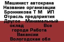 Машинист автокрана › Название организации ­ Бронникова Т.М., ИП › Отрасль предприятия ­ Другое › Минимальный оклад ­ 40 000 - Все города Работа » Вакансии   . Вологодская обл.,Вологда г.